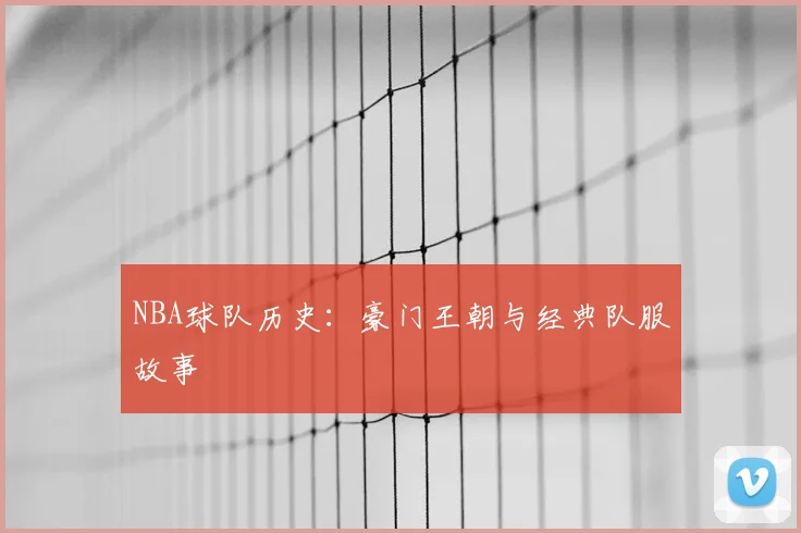 NBA球队历史：豪门王朝与经典队服故事