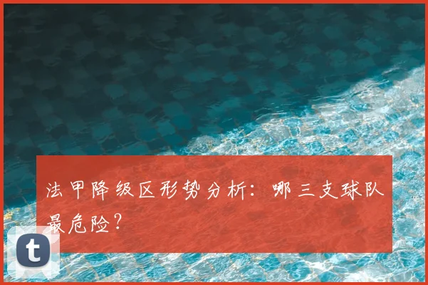 法甲降级区形势分析:哪三支球队最危险?