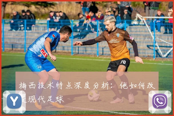 梅西技术特点深度分析：他如何改变现代足球