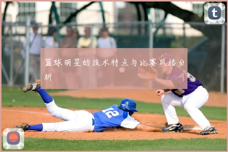 篮球明星的技术特点与比赛风格分析