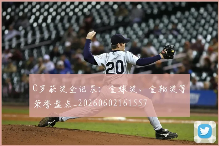C罗获奖全记录:金球奖、金靴奖等荣誉盘点_20260602161557