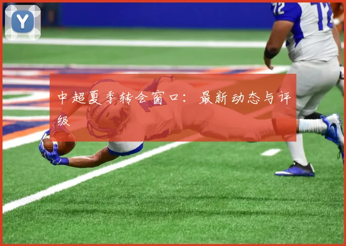 中超夏季转会窗口:最新动态与评级