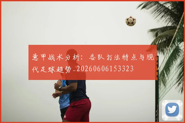 意甲战术分析：各队打法特点与现代足球趋势_20260606153323