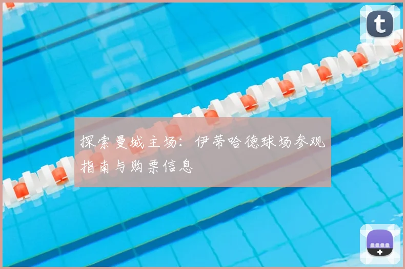 探索曼城主场:伊蒂哈德球场参观指南与购票信息