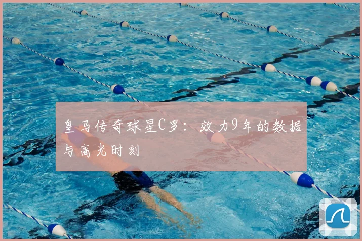 皇马传奇球星C罗:效力9年的数据与高光时刻