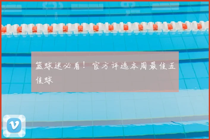 篮球迷必看!官方评选本周最佳五佳球