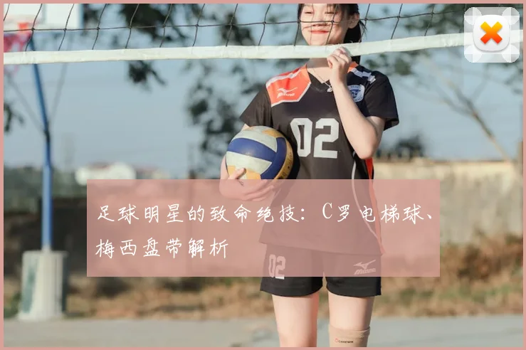 足球明星的致命绝技:C罗电梯球、梅西盘带解析
