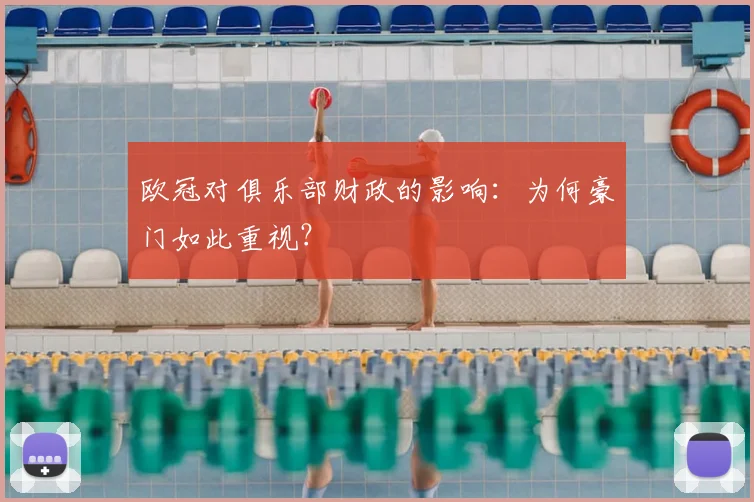 欧冠对俱乐部财政的影响:为何豪门如此重视?