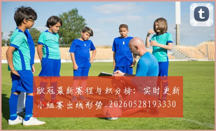 欧冠最新赛程与积分榜:实时更新小组赛出线形势_20260528193330