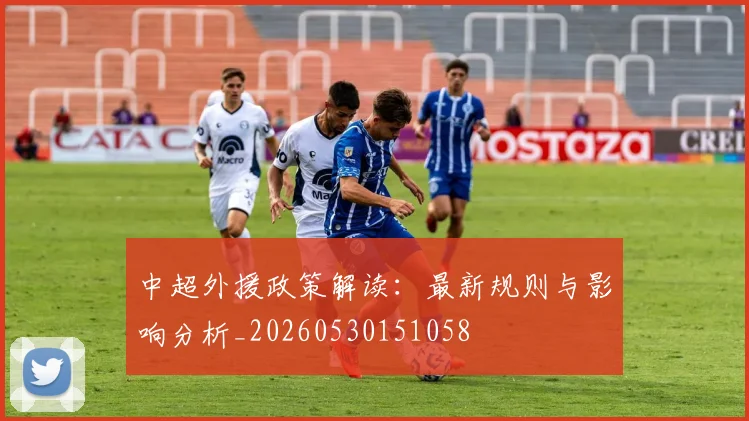 中超外援政策解读：最新规则与影响分析_20260530151058