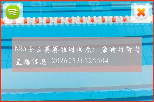 NBA季后赛赛程时间表：最新对阵与直播信息_20260526125504