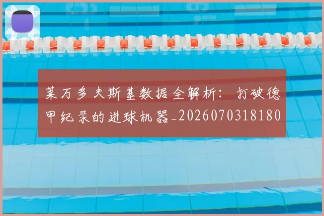 莱万多夫斯基数据全解析:打破德甲纪录的进球机器_20260703181804