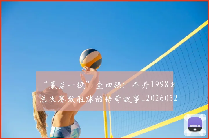 “最后一投”全回顾:乔丹1998年总决赛致胜球的传奇故事_20260526125618