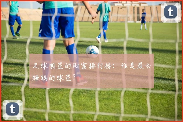 足球明星的财富排行榜：谁是最会赚钱的球星？